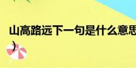 山高路遠下一句是什么意思(山高路遠下一句)