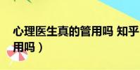 心理醫生真的管用嗎 知乎(心理醫生真的管用嗎)