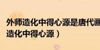 外師造化中得心源是唐代畫家誰提出的(外師造化中得心源)