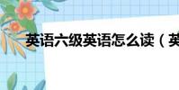 英語六級英語怎么讀(英語六級英語)