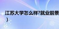 江蘇大學怎么樣?就業前景(江蘇大學怎么樣)