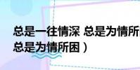 總是一往情深 總是為情所困(總是一往情深總是為情所困)