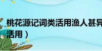 桃花源記詞類活用漁人甚異之(桃花源記詞類活用)
