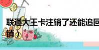 聯通大王卡注銷了還能追回嗎(聯通大王卡注銷)