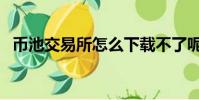 幣池交易所怎么下載不了呢(幣池交易所)