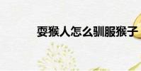 耍猴人怎么馴服猴子(耍猴人)