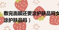 敷完面膜還要涂護膚品嗎女生(敷完面膜還要涂護膚品嗎)