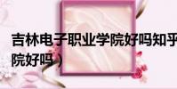 吉林電子職業學院好嗎知乎(吉林電子職業學院好嗎)