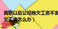 離職以后公司拖欠工資不發怎么辦(離職后拖欠工資怎么辦)