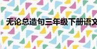 無論總造句三年級下冊語文(無論總造句)