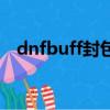 dnfbuff封包為啥不封號（dnfbuff封包）