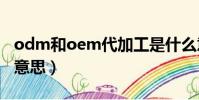 odm和oem代加工是什么意思(odm是什么意思)