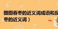 囫圇吞棗的近義詞成語和反義詞成語(囫圇吞棗的近義詞)