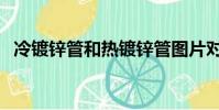 冷鍍鋅管和熱鍍鋅管圖片對比(冷鍍鋅管)