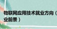 物聯網應用技術就業方向(物聯網應用技術就業前景)