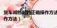 貨車減檔時的正確操作方法(減檔時的正確操作方法)