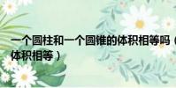 一個圓柱和一個圓錐的體積相等嗎(一個圓柱和一個圓錐的體積相等)