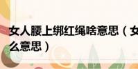女人腰上綁紅繩啥意思(女生腰上綁紅繩是什么意思)