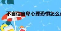 不自信自卑心理恐懼怎么克服(不自信)