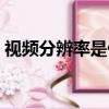 視頻分辨率是什么意思（分辨率是什么意思）