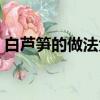 白蘆筍的做法大全家常炒菜（白蘆筍的做法）