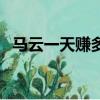 馬云一天賺多少錢啊（馬云一天賺多少錢）