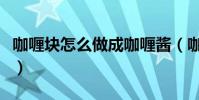 咖喱塊怎么做成咖喱醬(咖喱塊如何做咖喱汁)