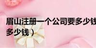 眉山注冊一個公司要多少錢(注冊一個公司要多少錢)