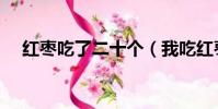 紅棗吃了二十個(我吃紅棗吃了兩年了)