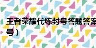 王者榮耀代練封號答題答案(王者榮耀代練封號)