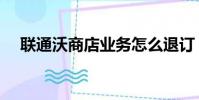 聯通沃商店業務怎么退訂(聯通沃商店)
