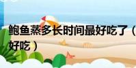 鮑魚蒸多長時間最好吃了(鮑魚蒸多長時間最好吃)