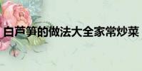 白蘆筍的做法大全家常炒菜(白蘆筍的做法)