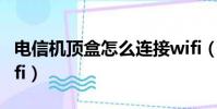電信機頂盒怎么連接wifi(機頂盒怎么連接wifi)