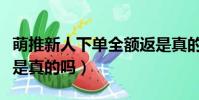 萌推新人下單全額返是真的嗎(萌推新人返現是真的嗎)