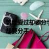 曾經愛過卻要分手為何相愛不能相守到底為什么（曾經愛過卻要分手）