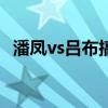 潘鳳vs呂布搞笑視頻（潘鳳和呂布誰厲害）