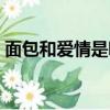 面包和愛情是哪個重要（面包和愛情的關系）