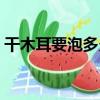 干木耳要泡多久才能炒菜（干木耳要泡多久）