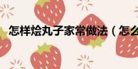 怎樣燴丸子家常做法(怎么燴丸子才好吃)