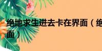 絕地求生進去卡在界面(絕地求生卡在進入界面)