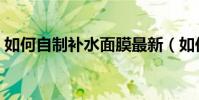 如何自制補水面膜最新(如何自制補水面膜)