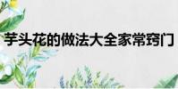 芋頭花的做法大全家常竅門(芋頭花的做法)