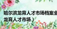 哈爾濱龍育人才市場檔案全稱是什么(哈爾濱龍育人才市場)