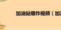 加油站爆炸視頻(加油站爆炸)