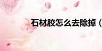 石材膠怎么去除掉(石材膠)