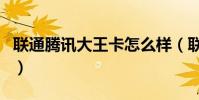 聯通騰訊大王卡怎么樣(聯通騰訊大王卡介紹)