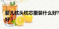 嬰兒枕頭枕芯里裝什么好?(嬰兒枕頭裝什么好)