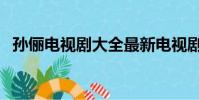 孫儷電視劇大全最新電視劇(孫儷電視劇)