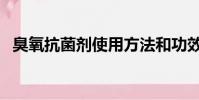 臭氧抗菌劑使用方法和功效(臭氧抗菌劑)